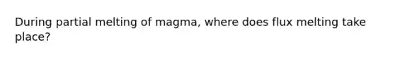 During partial melting of magma, where does flux melting take place?