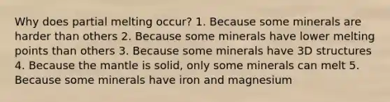 Why does partial melting occur? 1. Because some minerals are harder than others 2. Because some minerals have lower melting points than others 3. Because some minerals have 3D structures 4. Because the mantle is solid, only some minerals can melt 5. Because some minerals have iron and magnesium