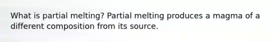 What is partial melting? Partial melting produces a magma of a different composition from its source.