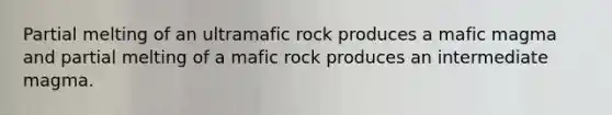 Partial melting of an ultramafic rock produces a mafic magma and partial melting of a mafic rock produces an intermediate magma.