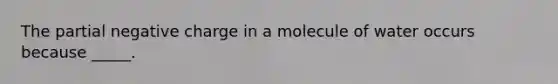 The partial negative charge in a molecule of water occurs because _____.