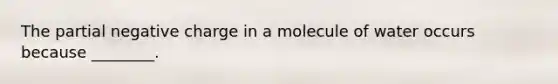 The partial negative charge in a molecule of water occurs because ________.