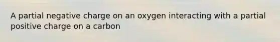 A partial negative charge on an oxygen interacting with a partial positive charge on a carbon