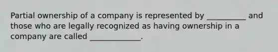 Partial ownership of a company is represented by __________ and those who are legally recognized as having ownership in a company are called _____________.