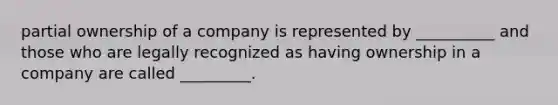 partial ownership of a company is represented by __________ and those who are legally recognized as having ownership in a company are called _________.