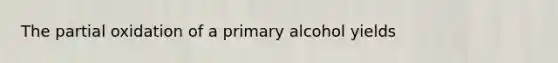 The partial oxidation of a primary alcohol yields