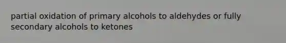 partial oxidation of primary alcohols to aldehydes or fully secondary alcohols to ketones