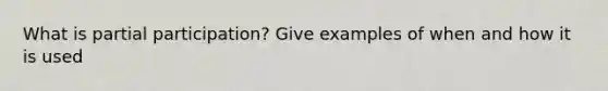 What is partial participation? Give examples of when and how it is used