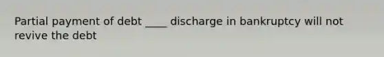 Partial payment of debt ____ discharge in bankruptcy will not revive the debt