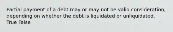 Partial payment of a debt may or may not be valid consideration, depending on whether the debt is liquidated or unliquidated. True False