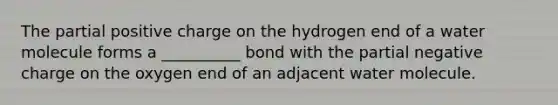 The partial positive charge on the hydrogen end of a water molecule forms a __________ bond with the partial negative charge on the oxygen end of an adjacent water molecule.