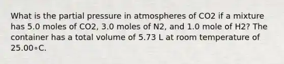 What is the partial pressure in atmospheres of CO2 if a mixture has 5.0 moles of CO2, 3.0 moles of N2, and 1.0 mole of H2? The container has a total volume of 5.73 L at room temperature of 25.00∘C.