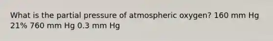 What is the partial pressure of atmospheric oxygen? 160 mm Hg 21% 760 mm Hg 0.3 mm Hg