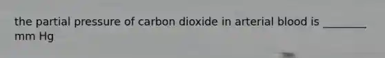 the partial pressure of carbon dioxide in arterial blood is ________ mm Hg