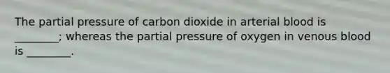 The partial pressure of carbon dioxide in arterial blood is ________; whereas the partial pressure of oxygen in venous blood is ________.