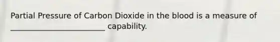 Partial Pressure of Carbon Dioxide in the blood is a measure of ________________________ capability.