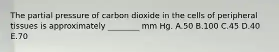 The partial pressure of carbon dioxide in the cells of peripheral tissues is approximately ________ mm Hg. A.50 B.100 C.45 D.40 E.70