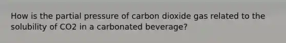 How is the partial pressure of carbon dioxide gas related to the solubility of CO2 in a carbonated beverage?