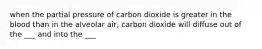 when the partial pressure of carbon dioxide is greater in the blood than in the alveolar air, carbon dioxide will diffuse out of the ___ and into the ___