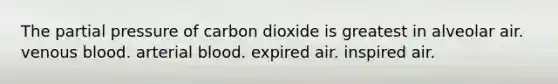 The partial pressure of carbon dioxide is greatest in alveolar air. venous blood. arterial blood. expired air. inspired air.