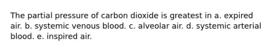 The partial pressure of carbon dioxide is greatest in a. expired air. b. systemic venous blood. c. alveolar air. d. systemic arterial blood. e. inspired air.