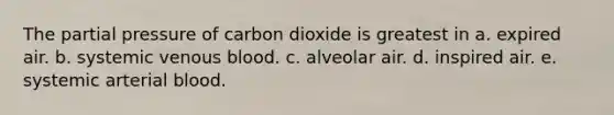 The partial pressure of carbon dioxide is greatest in a. expired air. b. systemic venous blood. c. alveolar air. d. inspired air. e. systemic arterial blood.