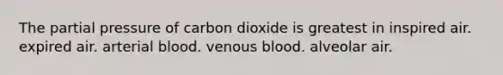 The partial pressure of carbon dioxide is greatest in inspired air. expired air. arterial blood. venous blood. alveolar air.