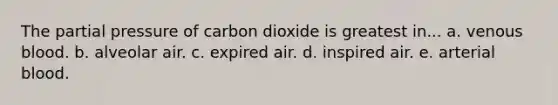 The partial pressure of carbon dioxide is greatest in... a. venous blood. b. alveolar air. c. expired air. d. inspired air. e. arterial blood.