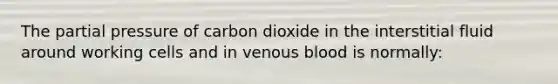 The partial pressure of carbon dioxide in the interstitial fluid around working cells and in venous blood is normally: