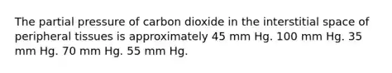 The partial pressure of carbon dioxide in the interstitial space of peripheral tissues is approximately 45 mm Hg. 100 mm Hg. 35 mm Hg. 70 mm Hg. 55 mm Hg.