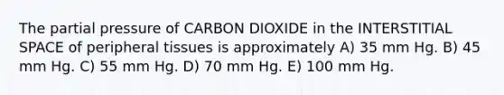 The partial pressure of CARBON DIOXIDE in the INTERSTITIAL SPACE of peripheral tissues is approximately A) 35 mm Hg. B) 45 mm Hg. C) 55 mm Hg. D) 70 mm Hg. E) 100 mm Hg.