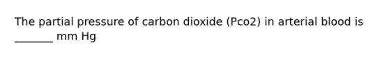 The partial pressure of carbon dioxide (Pco2) in arterial blood is _______ mm Hg