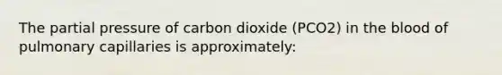 The partial pressure of carbon dioxide (PCO2) in the blood of pulmonary capillaries is approximately: