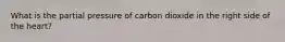 What is the partial pressure of carbon dioxide in the right side of the heart?