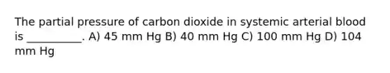 The partial pressure of carbon dioxide in systemic arterial blood is __________. A) 45 mm Hg B) 40 mm Hg C) 100 mm Hg D) 104 mm Hg