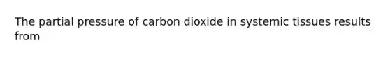 The partial pressure of carbon dioxide in systemic tissues results from