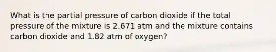 What is the partial pressure of carbon dioxide if the total pressure of the mixture is 2.671 atm and the mixture contains carbon dioxide and 1.82 atm of oxygen?