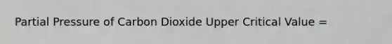 Partial Pressure of Carbon Dioxide Upper Critical Value =