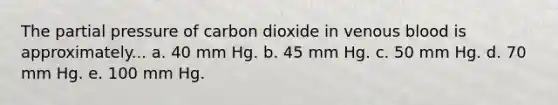 The partial pressure of carbon dioxide in venous blood is approximately... a. 40 mm Hg. b. 45 mm Hg. c. 50 mm Hg. d. 70 mm Hg. e. 100 mm Hg.