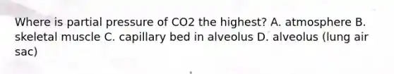 Where is partial pressure of CO2 the highest? A. atmosphere B. skeletal muscle C. capillary bed in alveolus D. alveolus (lung air sac)