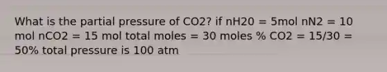 What is the partial pressure of CO2? if nH20 = 5mol nN2 = 10 mol nCO2 = 15 mol total moles = 30 moles % CO2 = 15/30 = 50% total pressure is 100 atm