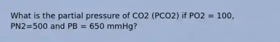 What is the partial pressure of CO2 (PCO2) if PO2 = 100, PN2=500 and PB = 650 mmHg?