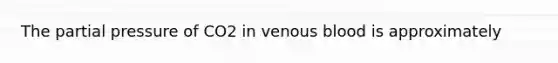 The partial pressure of CO2 in venous blood is approximately