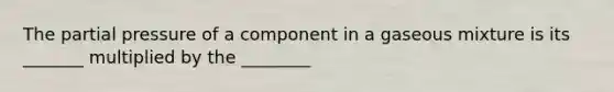 The partial pressure of a component in a gaseous mixture is its _______ multiplied by the ________