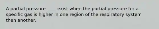 A partial pressure ____ exist when the partial pressure for a specific gas is higher in one region of the respiratory system then another.