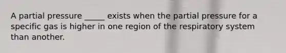A partial pressure _____ exists when the partial pressure for a specific gas is higher in one region of the respiratory system than another.