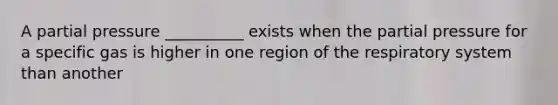 A partial pressure __________ exists when the partial pressure for a specific gas is higher in one region of the respiratory system than another