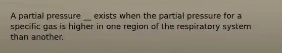 A partial pressure __ exists when the partial pressure for a specific gas is higher in one region of the respiratory system than another.