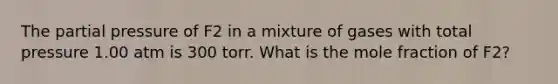 The partial pressure of F2 in a mixture of gases with total pressure 1.00 atm is 300 torr. What is the mole fraction of F2?