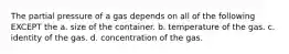 The partial pressure of a gas depends on all of the following EXCEPT the a. size of the container. b. temperature of the gas. c. identity of the gas. d. concentration of the gas.